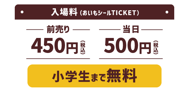 入場料 おいもシールTICKET 前売り450円（税込） 当日500円（税込） 小学生まで無料